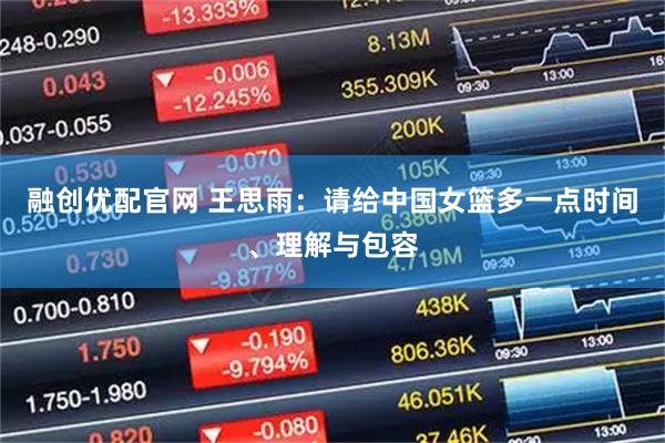 融创优配官网 王思雨：请给中国女篮多一点时间、理解与包容