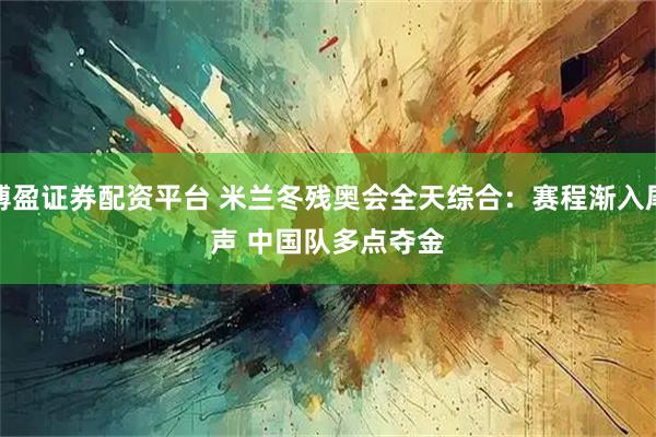 博盈证券配资平台 米兰冬残奥会全天综合：赛程渐入尾声 中国队多点夺金
