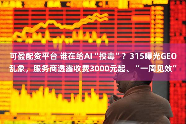 可盈配资平台 谁在给AI“投毒”？315曝光GEO乱象，服务商透露收费3000元起、“一周见效”