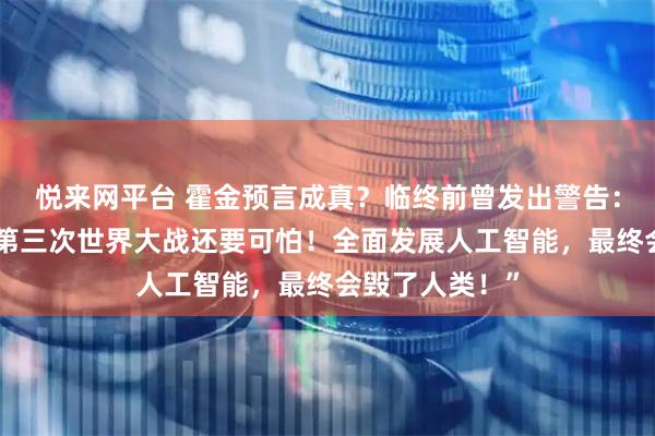 悦来网平台 霍金预言成真?临终前曾发出警告:“人工智能比第三次世界大战还要可怕!全面发展人工智能,最终会毁了人类!”