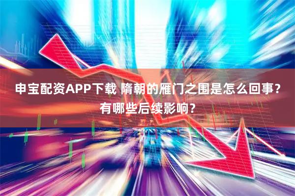 申宝配资APP下载 隋朝的雁门之围是怎么回事？有哪些后续影响？
