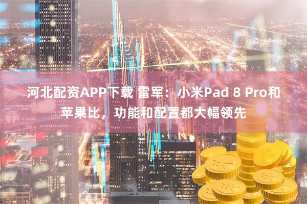 河北配资APP下载 雷军：小米Pad 8 Pro和苹果比，功能和配置都大幅领先