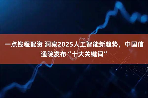 一点钱程配资 洞察2025人工智能新趋势，中国信通院发布“十大关键词”