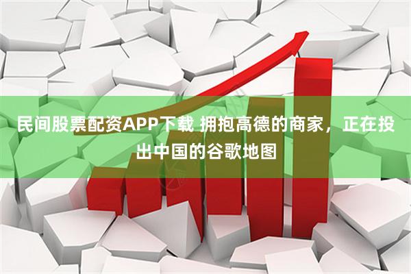 民间股票配资APP下载 拥抱高德的商家，正在投出中国的谷歌地图