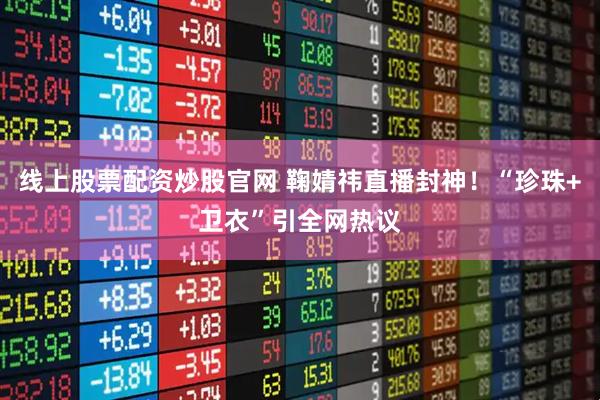 线上股票配资炒股官网 鞠婧祎直播封神！“珍珠+卫衣”引全网热议