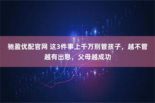 驰盈优配官网 这3件事上千万别管孩子，越不管越有出息，父母越成功