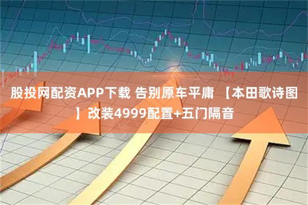 股投网配资APP下载 告别原车平庸 【本田歌诗图】改装4999配置+五门隔音