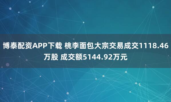 博泰配资APP下载 桃李面包大宗交易成交1118.46万股 成交额5144.92万元