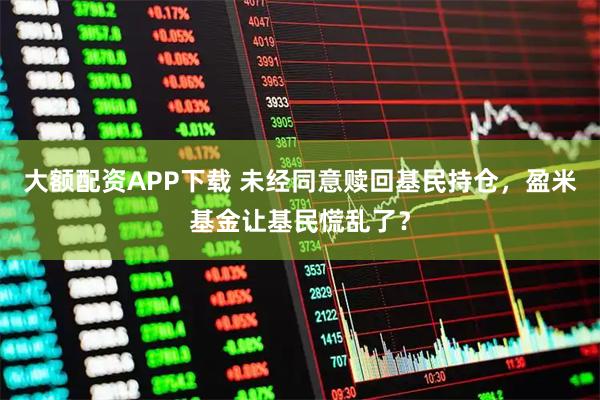 大额配资APP下载 未经同意赎回基民持仓，盈米基金让基民慌乱了？