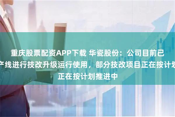 重庆股票配资APP下载 华瓷股份：公司目前已有多条产线进行技改升级运行使用，部分技改项目正在按计划推进中