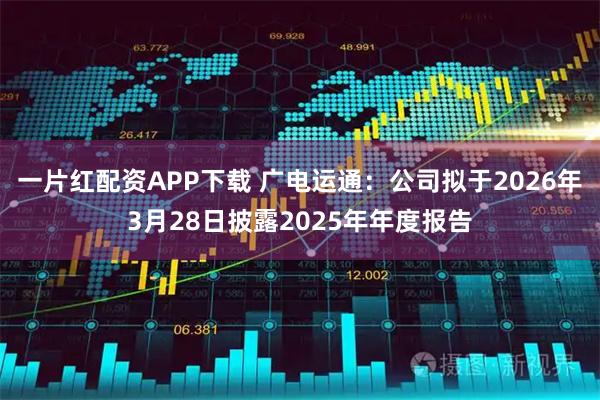 一片红配资APP下载 广电运通：公司拟于2026年3月28日披露2025年年度报告