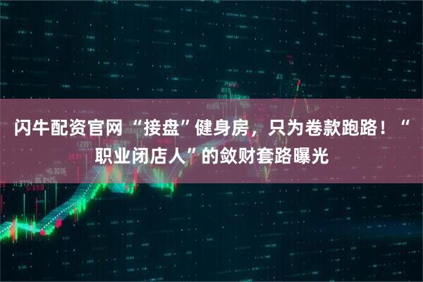 闪牛配资官网 “接盘”健身房，只为卷款跑路！“职业闭店人”的敛财套路曝光