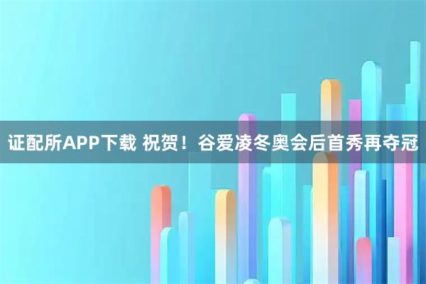 证配所APP下载 祝贺！谷爱凌冬奥会后首秀再夺冠