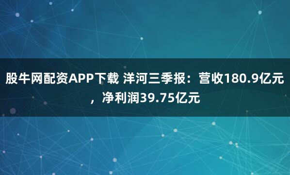股牛网配资APP下载 洋河三季报：营收180.9亿元，净利润39.75亿元
