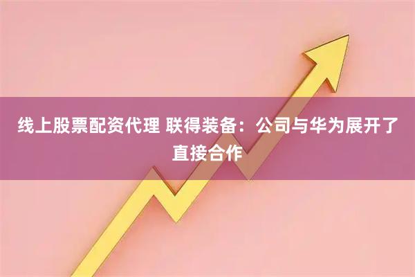 线上股票配资代理 联得装备：公司与华为展开了直接合作