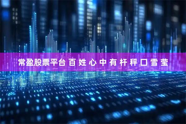 常盈股票平台 百 姓 心 中 有 杆 秤 囗 雪 莹