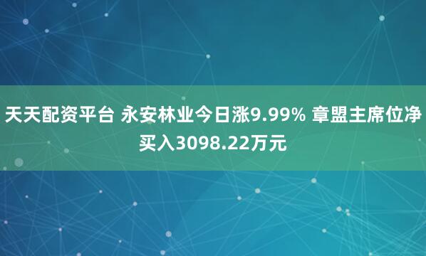 天天配资平台 永安林业今日涨9.99% 章盟主席位净买入3098.22万元