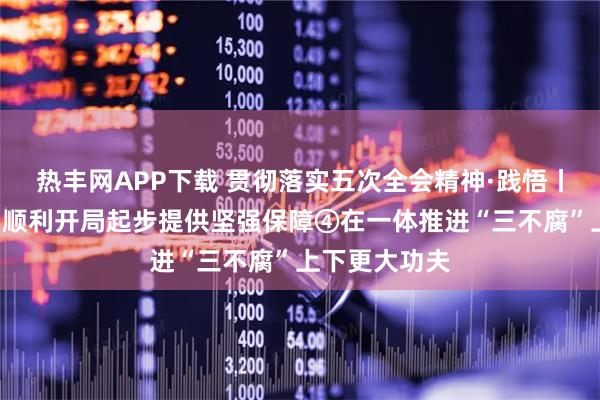 热丰网APP下载 贯彻落实五次全会精神·践悟丨为“十五五”顺利开局起步提供坚强保障④在一体推进“三不腐”上下更大功夫