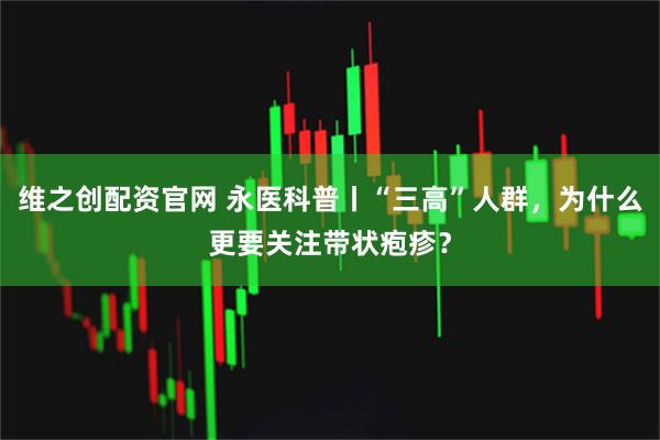 维之创配资官网 永医科普丨“三高”人群，为什么更要关注带状疱疹？