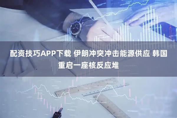 配资技巧APP下载 伊朗冲突冲击能源供应 韩国重启一座核反应堆