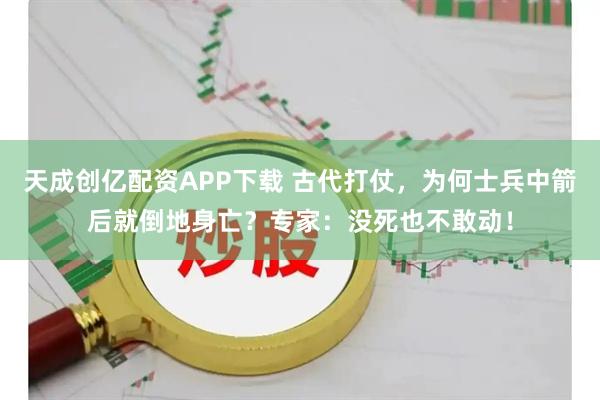 天成创亿配资APP下载 古代打仗，为何士兵中箭后就倒地身亡？专家：没死也不敢动！