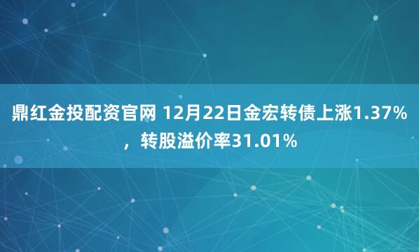 鼎红金投配资官网 12月22日金宏转债上涨1.37%，转股溢价率31.01%