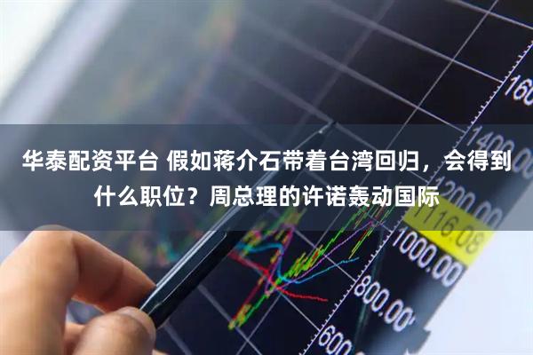 华泰配资平台 假如蒋介石带着台湾回归，会得到什么职位？周总理的许诺轰动国际