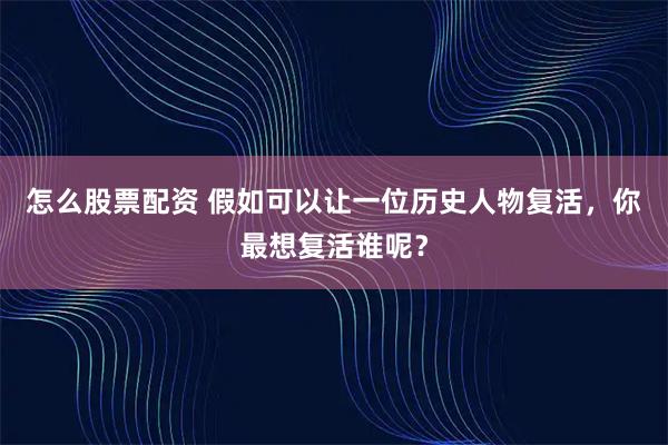 怎么股票配资 假如可以让一位历史人物复活，你最想复活谁呢？