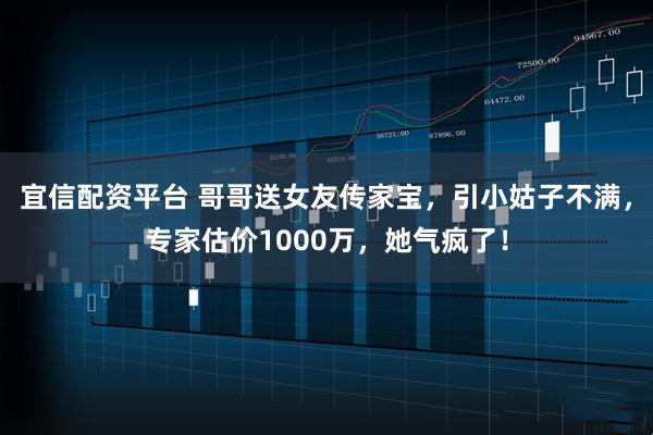 宜信配资平台 哥哥送女友传家宝，引小姑子不满，专家估价1000万，她气疯了！