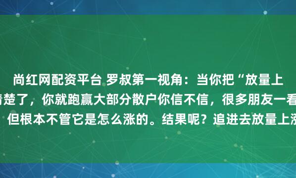 尚红网配资平台 罗叔第一视角：当你把“放量上涨”和“缩量上涨”搞清楚了，你就跑赢大部分散户你信不信，很多朋友一看到股票涨就兴奋，但根本不管它是怎么涨的。结果呢？追进去放量上涨的，往往成了接盘侠；看到缩量上涨又不...
