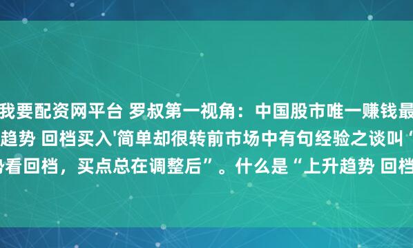 我要配资网平台 罗叔第一视角：中国股市唯一赚钱最快的方法：'上升趋势 回档买入'简单却很转前市场中有句经验之谈叫“上升趋势看回档，买点总在调整后”。什么是“上升趋势 回档买入”呢？顾名思义，就是在股价整体向上运..