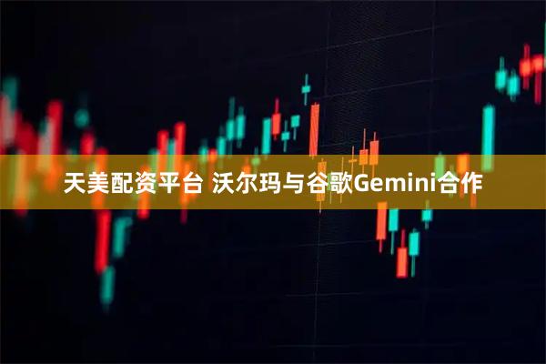 天美配资平台 沃尔玛与谷歌Gemini合作