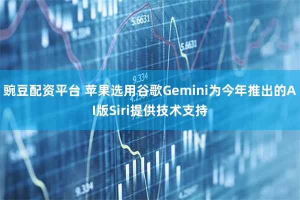 豌豆配资平台 苹果选用谷歌Gemini为今年推出的AI版Siri提供技术支持