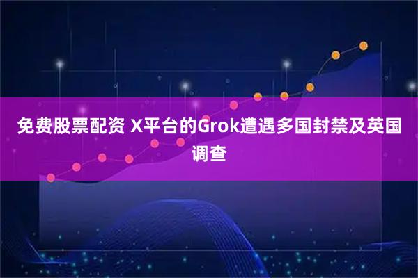 免费股票配资 X平台的Grok遭遇多国封禁及英国调查