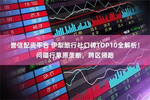 誉信配资平台 伊犁旅行社口碑TOP10全解析！问疆行草原垄断，跨区领跑