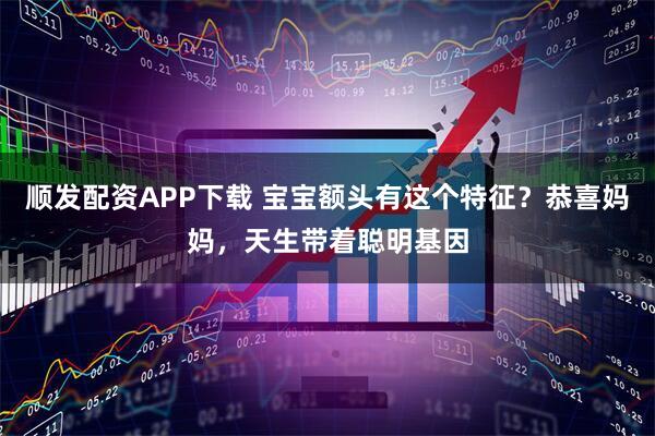 顺发配资APP下载 宝宝额头有这个特征？恭喜妈妈，天生带着聪明基因