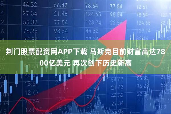 荆门股票配资网APP下载 马斯克目前财富高达7800亿美元 再次创下历史新高