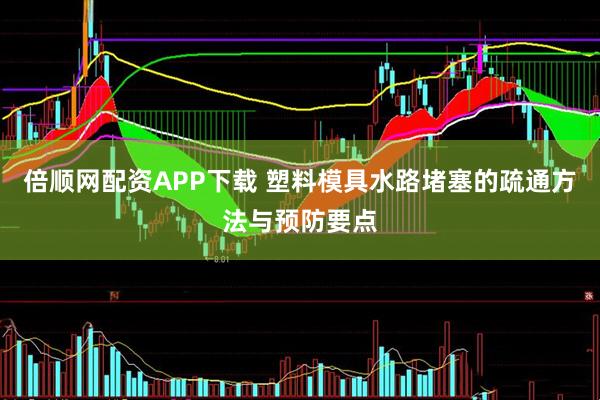倍顺网配资APP下载 塑料模具水路堵塞的疏通方法与预防要点