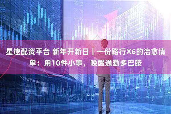 星速配资平台 新年开新日｜一份路行X6的治愈清单：用10件小事，唤醒通勤多巴胺