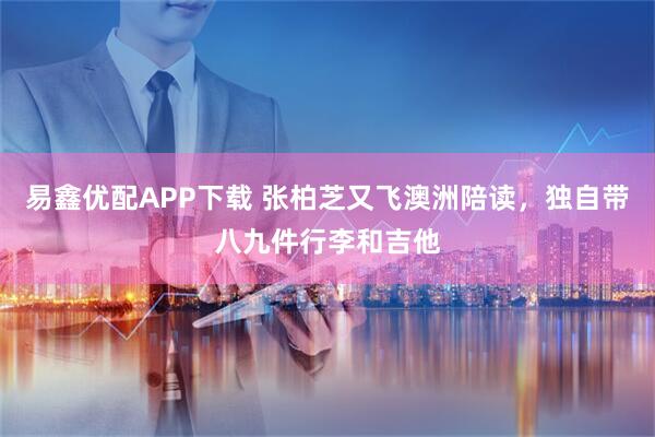 易鑫优配APP下载 张柏芝又飞澳洲陪读，独自带八九件行李和吉他