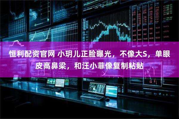 恒利配资官网 小玥儿正脸曝光，不像大S，单眼皮高鼻梁，和汪小菲像复制粘贴