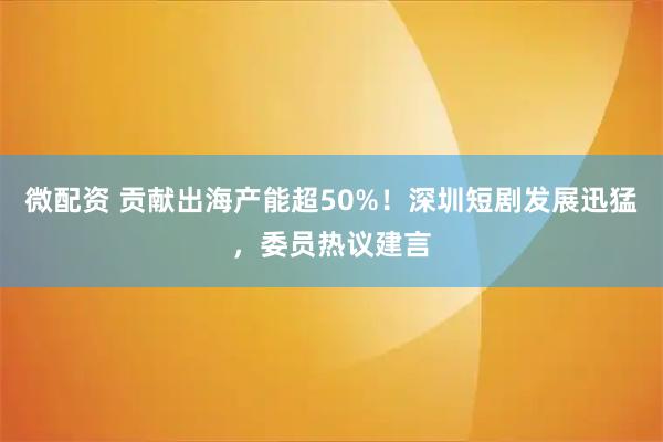 微配资 贡献出海产能超50%！深圳短剧发展迅猛，委员热议建言
