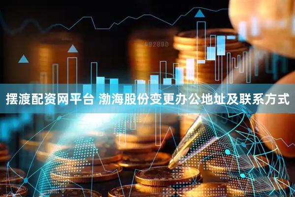 摆渡配资网平台 渤海股份变更办公地址及联系方式