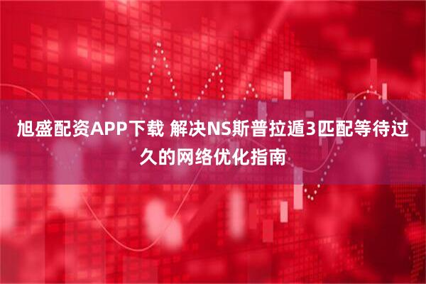 旭盛配资APP下载 解决NS斯普拉遁3匹配等待过久的网络优化指南