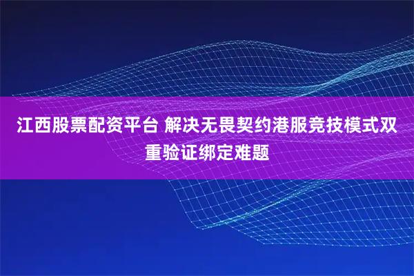 江西股票配资平台 解决无畏契约港服竞技模式双重验证绑定难题