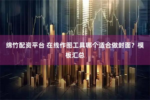 绵竹配资平台 在线作图工具哪个适合做封面？模板汇总