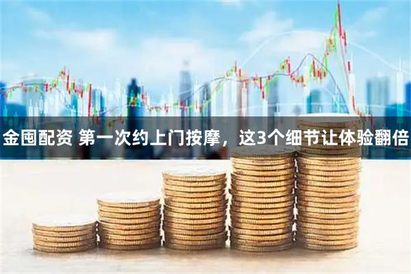 金囤配资 第一次约上门按摩，这3个细节让体验翻倍
