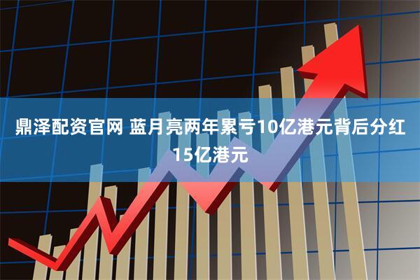 鼎泽配资官网 蓝月亮两年累亏10亿港元背后分红15亿港元