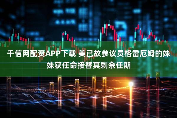 千信网配资APP下载 美已故参议员格雷厄姆的妹妹获任命接替其剩余任期