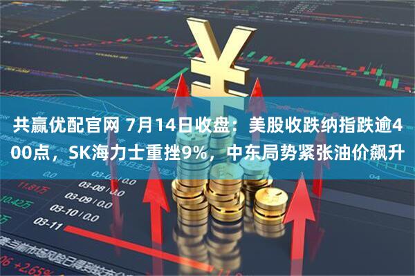 共赢优配官网 7月14日收盘:美股收跌纳指跌逾400点,SK海力士重挫9%,中东局势紧张油价飙升